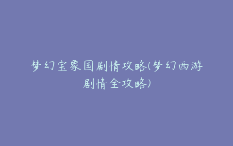 梦幻宝象国剧情攻略(梦幻西游剧情全攻略)