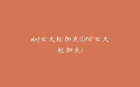 dnf女大枪加点(DNF女大枪加点)