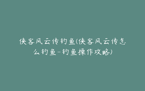 侠客风云传钓鱼(侠客风云传怎么钓鱼-钓鱼操作攻略)