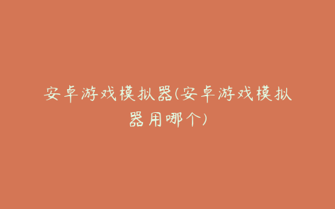 安卓游戏模拟器(安卓游戏模拟器用哪个)