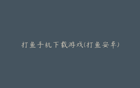 打鱼手机下载游戏(打鱼安卓)