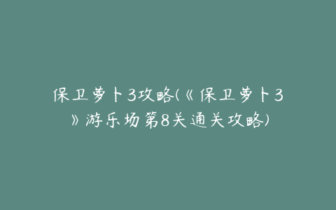 保卫萝卜3攻略(《保卫萝卜3》游乐场第8关通关攻略)