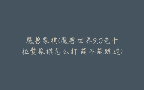 魔兽象棋(魔兽世界9.0老卡拉赞象棋怎么打 能不能跳过)