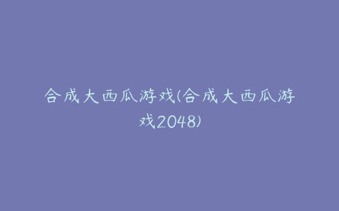 合成大西瓜游戏(合成大西瓜游戏2048)