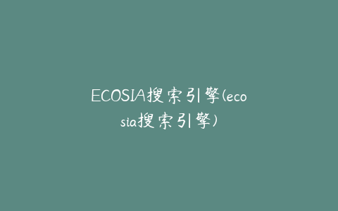 ECOSIA搜索引擎(ecosia搜索引擎)