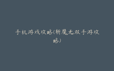手机游戏攻略(斩魔无双手游攻略)