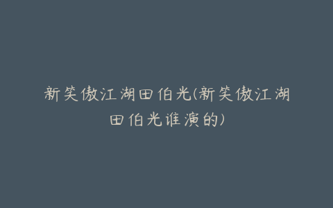 新笑傲江湖田伯光(新笑傲江湖田伯光谁演的)