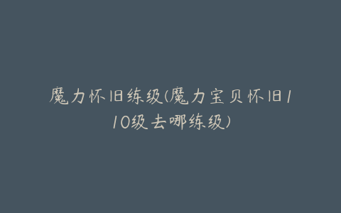 魔力怀旧练级(魔力宝贝怀旧110级去哪练级)