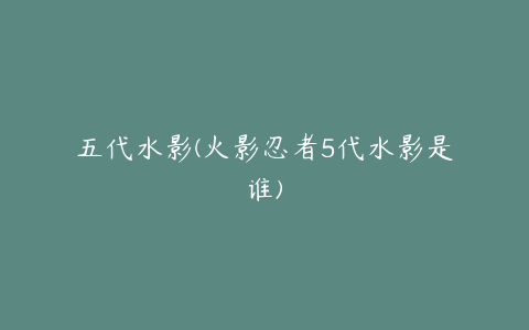 五代水影(火影忍者5代水影是谁)