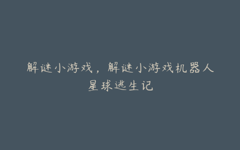 解谜小游戏,解谜小游戏机器人星球逃生记