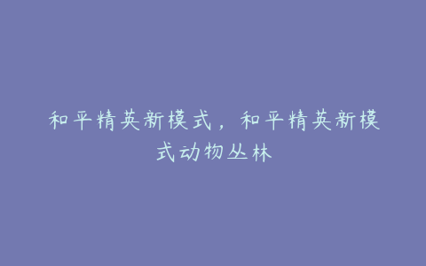 和平精英新模式,和平精英新模式动物丛林