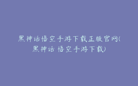 黑神话悟空手游下载正版官网(黑神话 悟空手游下载)