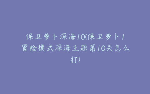 保卫萝卜深海10(保卫萝卜1冒险模式深海主题第10关怎么打)