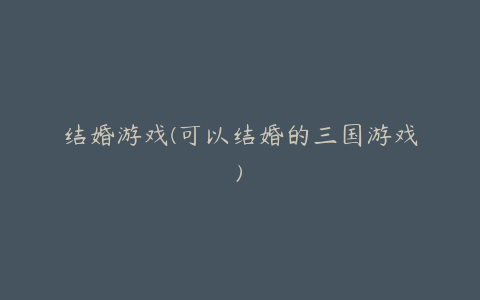 结婚游戏(可以结婚的三国游戏)
