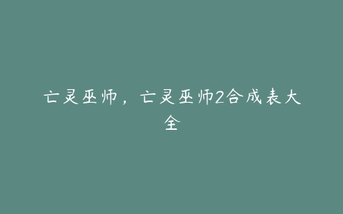 亡灵巫师,亡灵巫师2合成表大全