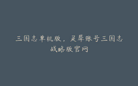 三国志单机版,灵犀账号三国志战略版官网