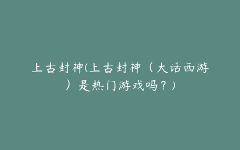 上古封神(上古封神(大话西游)是热门游戏吗?)
