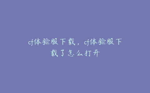 cf体验服下载,cf体验服下载了怎么打开
