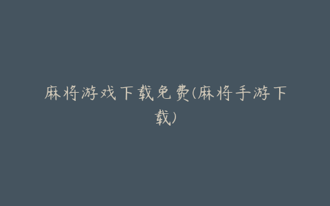 麻将游戏下载免费(麻将手游下载)