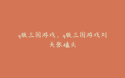 q版三国游戏,q版三国游戏刘关张磕头