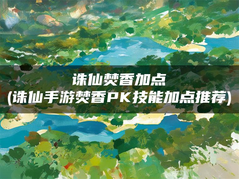 诛仙焚香加点(诛仙手游焚香PK技能加点推荐)