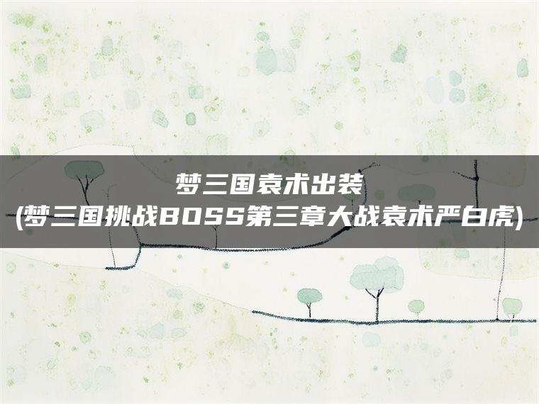梦三国袁术出装(梦三国挑战BOSS第三章大战袁术严白虎)