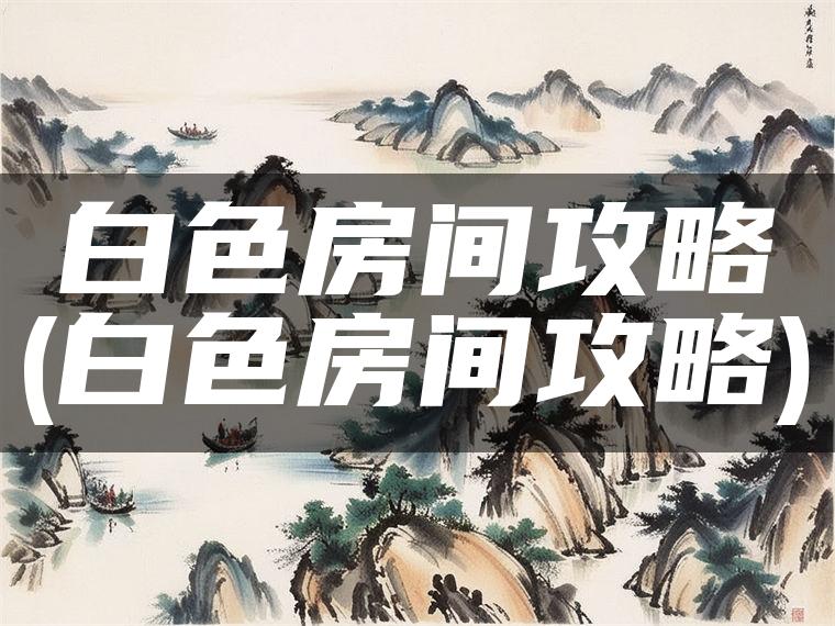 白色房间攻略(白色房间攻略)