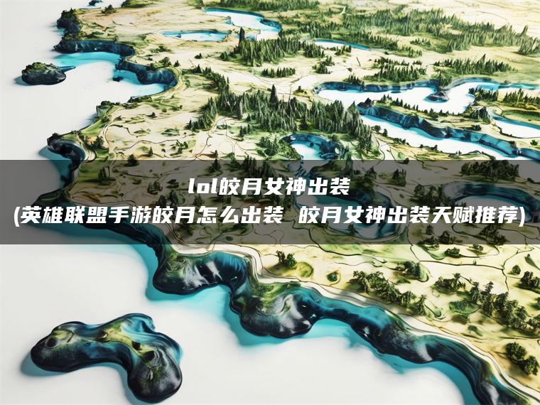 lol皎月女神出装(英雄联盟手游皎月怎么出装 皎月女神出装天赋推荐)