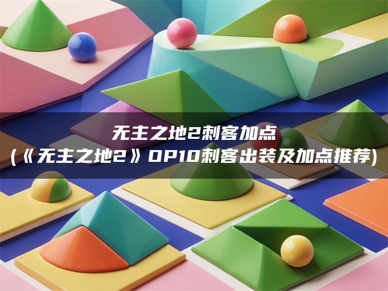 无主之地2刺客加点(《无主之地2》OP10刺客出装及加点推荐)