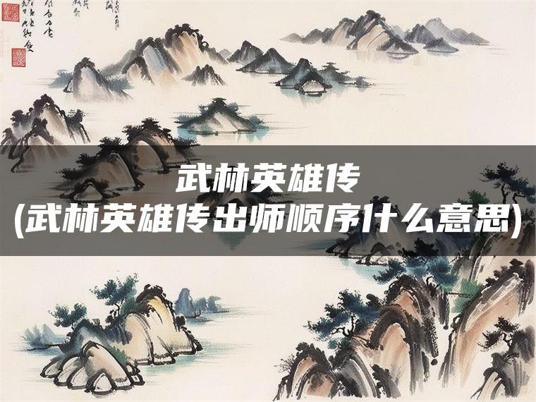 武林英雄传(武林英雄传出师顺序什么意思)