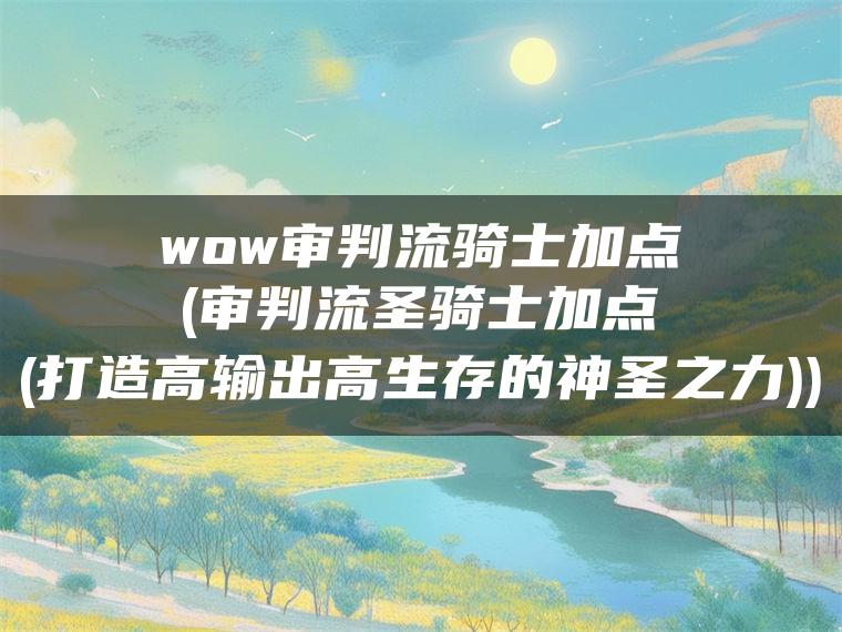 wow审判流骑士加点(审判流圣骑士加点(打造高输出高生存的神圣之力))