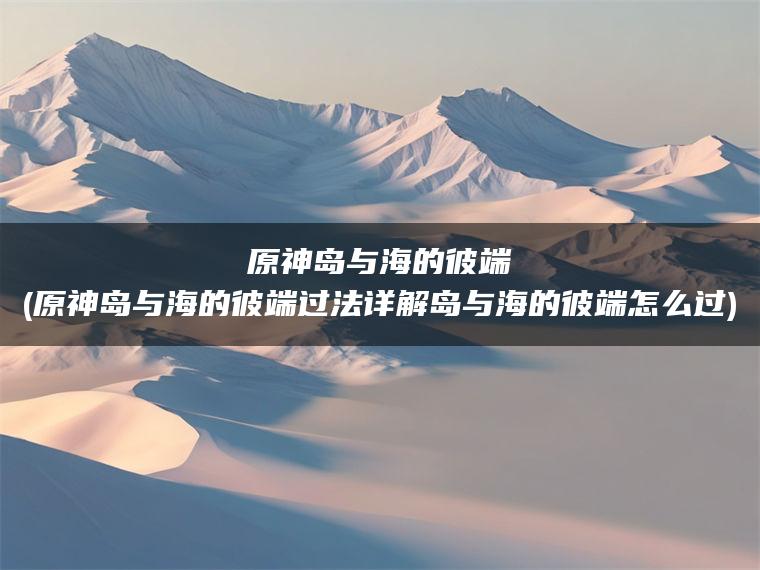 原神岛与海的彼端(原神岛与海的彼端过法详解岛与海的彼端怎么过)