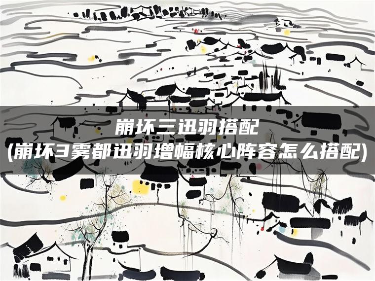 崩坏三迅羽搭配(崩坏3雾都迅羽增幅核心阵容怎么搭配)