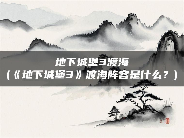 地下城堡3渡海(《地下城堡3》渡海阵容是什么？)