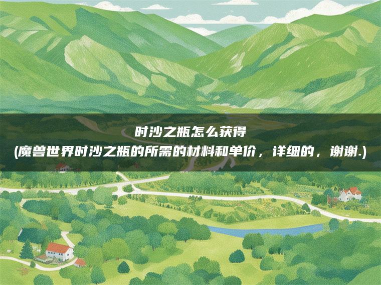时沙之瓶怎么获得(魔兽世界时沙之瓶的所需的材料和单价，详细的，谢谢.)