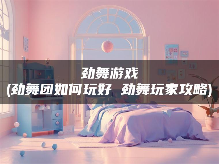 劲舞游戏(劲舞团如何玩好 劲舞玩家攻略)