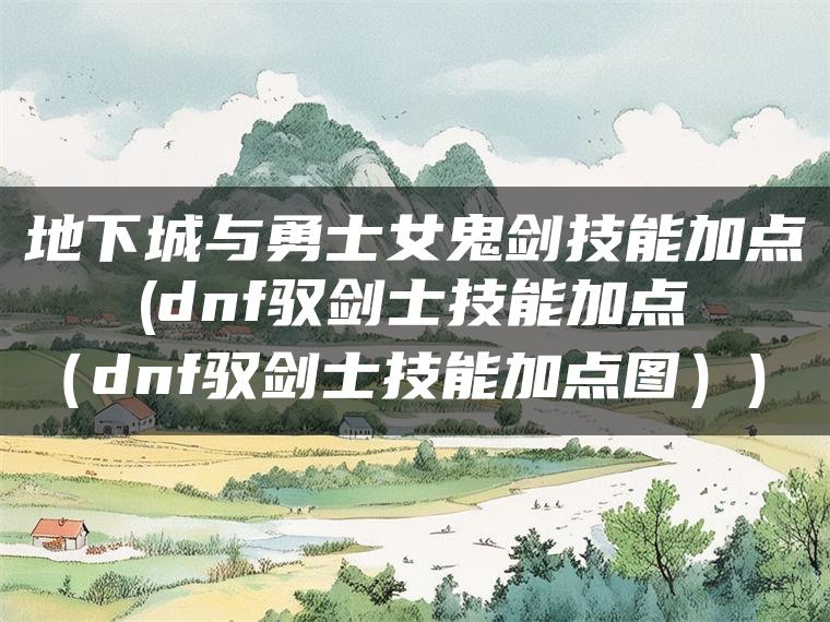 地下城与勇士女鬼剑技能加点(dnf驭剑士技能加点（dnf驭剑士技能加点图）)