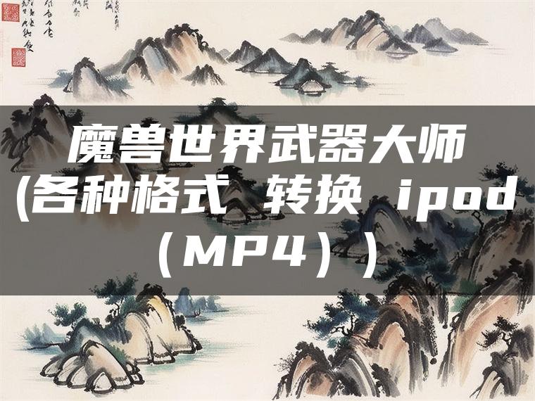 魔兽世界武器大师(各种格式 转换 ipod（MP4）)