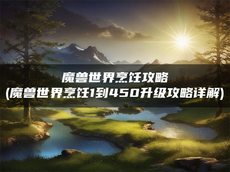 魔兽世界烹饪攻略(魔兽世界烹饪1到450升级攻略详解)