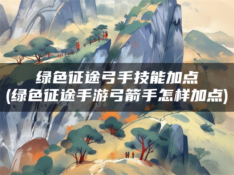 绿色征途弓手技能加点(绿色征途手游弓箭手怎样加点)