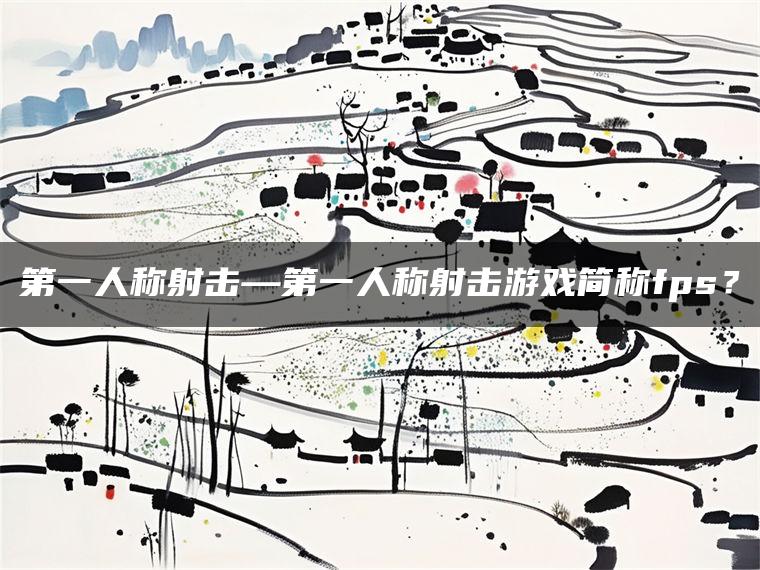 第一人称射击—第一人称射击游戏简称fps？