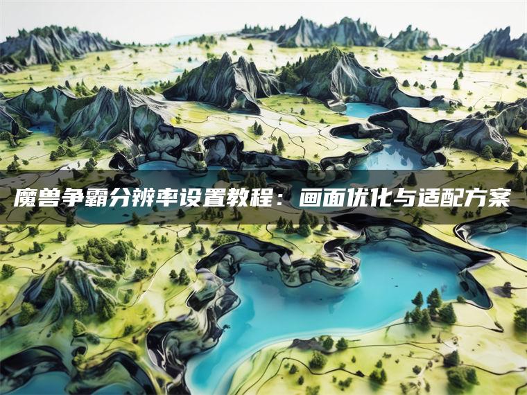 魔兽争霸分辨率设置教程：画面优化与适配方案