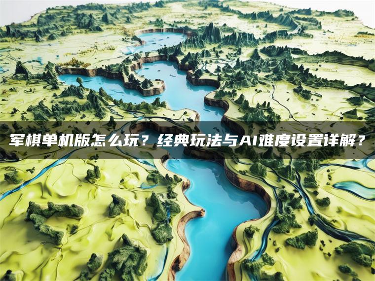 军棋单机版怎么玩？经典玩法与AI难度设置详解？