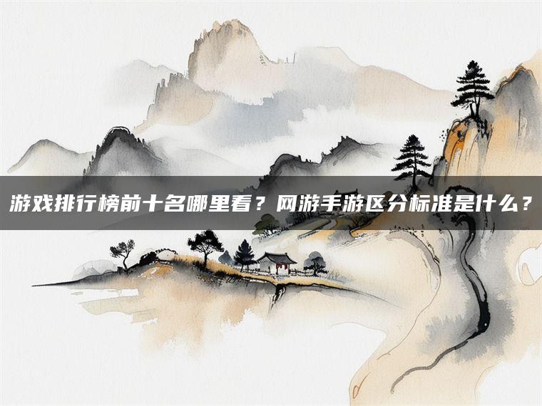 游戏排行榜前十名哪里看？网游手游区分标准是什么？