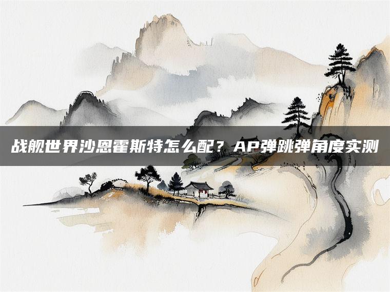 战舰世界沙恩霍斯特怎么配？AP弹跳弹角度实测