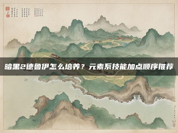 暗黑2德鲁伊怎么培养？元素系技能加点顺序推荐