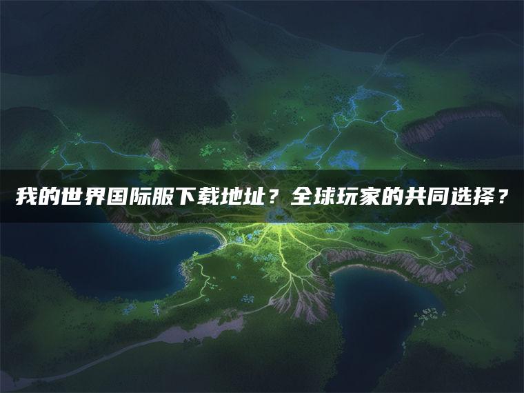 我的世界国际服下载地址？全球玩家的共同选择？