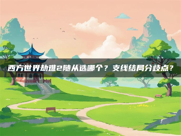 西方世界劫难2随从选哪个？支线结局分歧点？