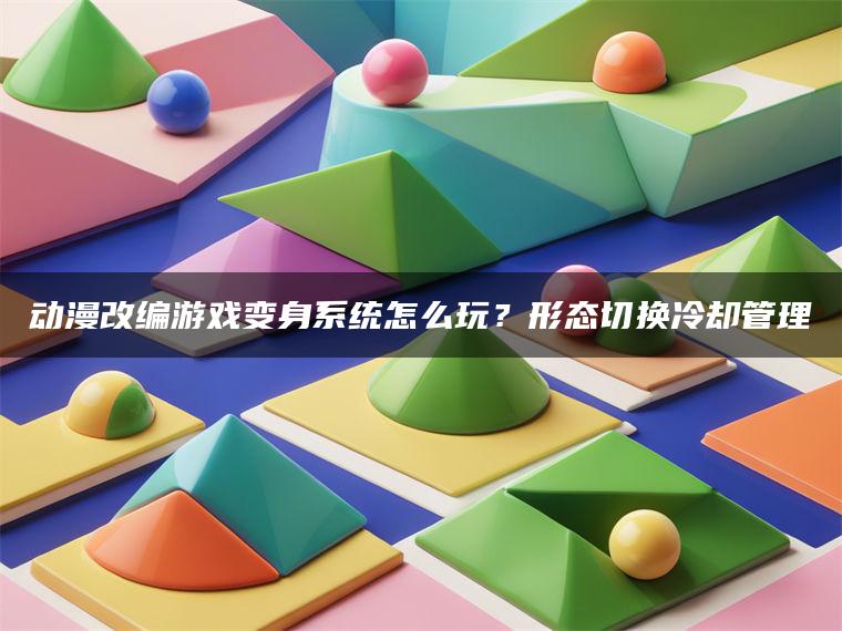 动漫改编游戏变身系统怎么玩？形态切换冷却管理