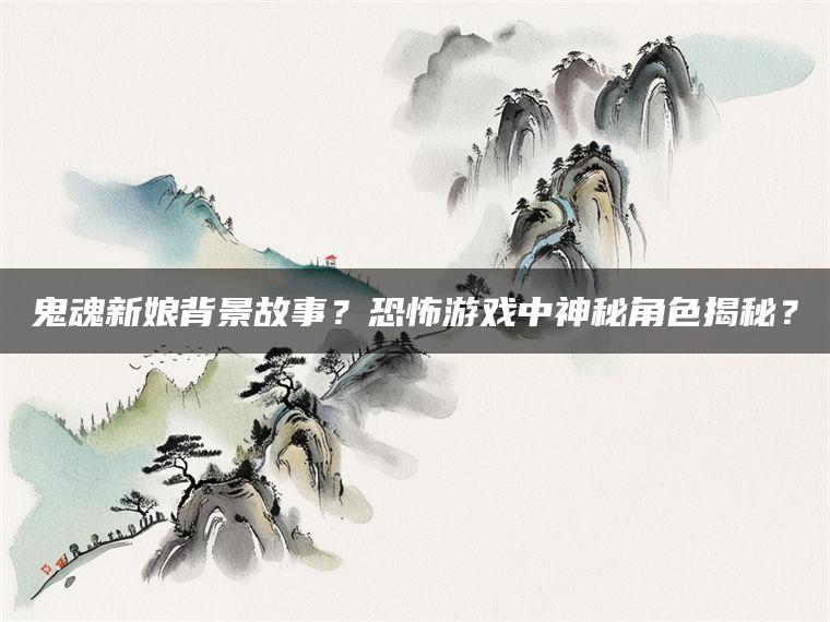 鬼魂新娘背景故事？恐怖游戏中神秘角色揭秘？